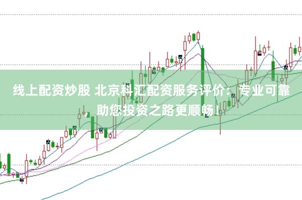线上配资炒股 北京科汇配资服务评价：专业可靠，助您投资之路更顺畅！