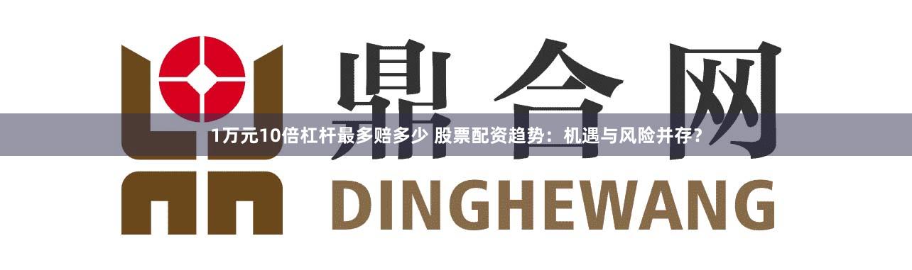 1万元10倍杠杆最多赔多少 股票配资趋势：机遇与风险并存？