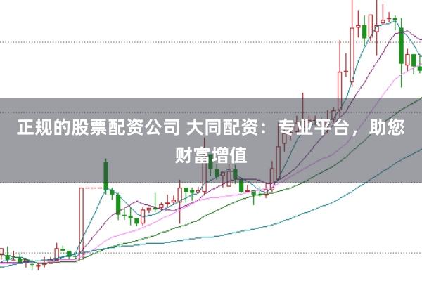 正规的股票配资公司 大同配资：专业平台，助您财富增值