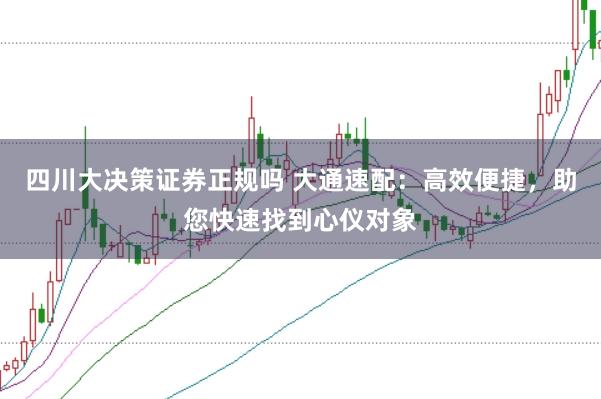 四川大决策证券正规吗 大通速配：高效便捷，助您快速找到心仪对象