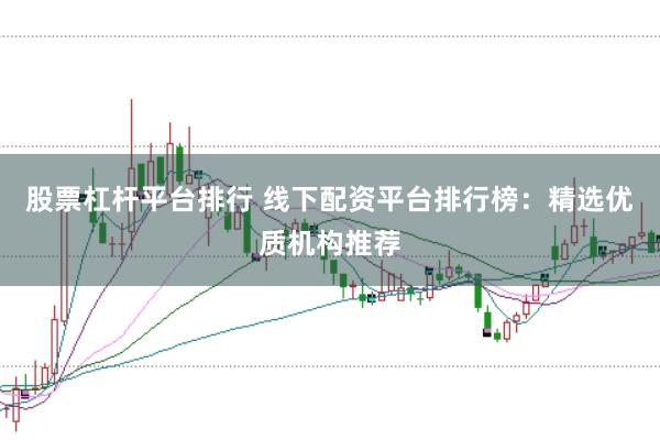 股票杠杆平台排行 线下配资平台排行榜：精选优质机构推荐