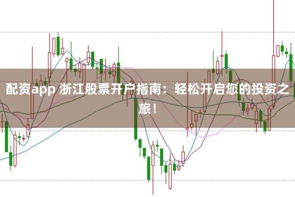 配资app 浙江股票开户指南：轻松开启您的投资之旅！