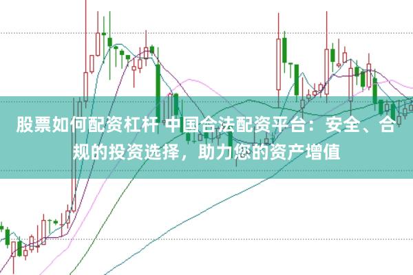 股票如何配资杠杆 中国合法配资平台：安全、合规的投资选择，助力您的资产增值