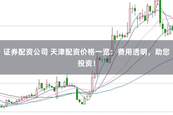 证券配资公司 天津配资价格一览：费用透明，助您投资！