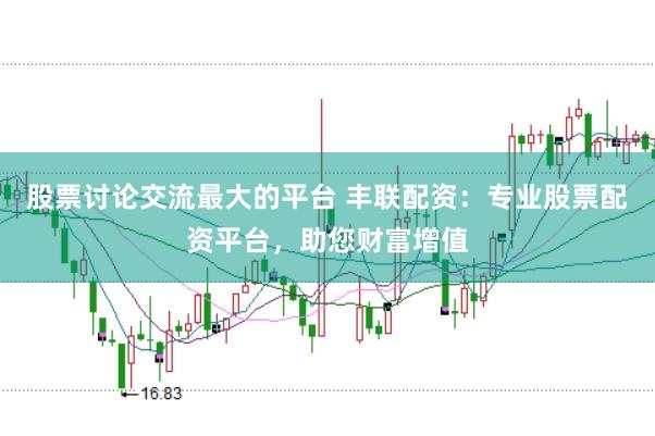 股票讨论交流最大的平台 丰联配资：专业股票配资平台，助您财富增值