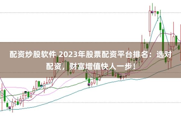 配资炒股软件 2023年股票配资平台排名：选对配资，财富增值快人一步！