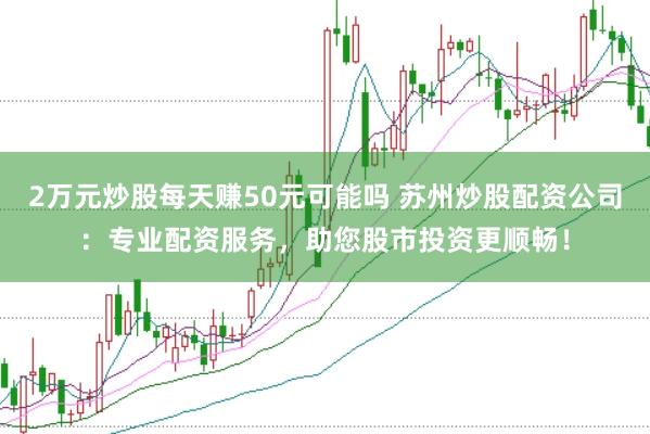 2万元炒股每天赚50元可能吗 苏州炒股配资公司：专业配资服务，助您股市投资更顺畅！