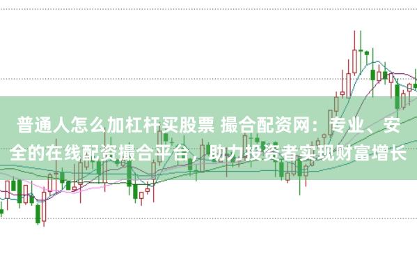 普通人怎么加杠杆买股票 撮合配资网：专业、安全的在线配资撮合平台，助力投资者实现财富增长