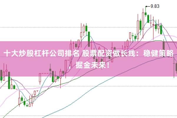 十大炒股杠杆公司排名 股票配资做长线：稳健策略，掘金未来！