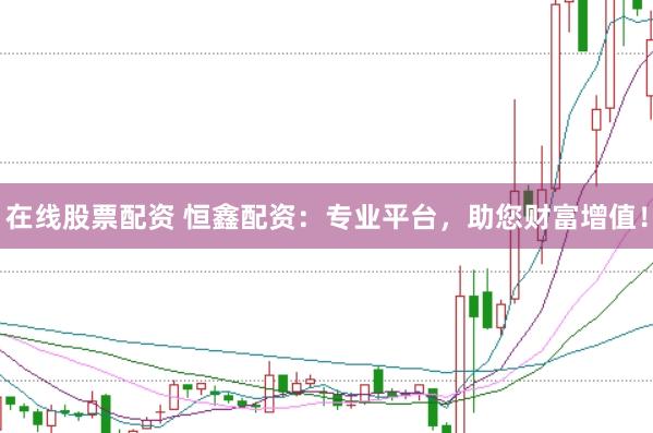 在线股票配资 恒鑫配资：专业平台，助您财富增值！