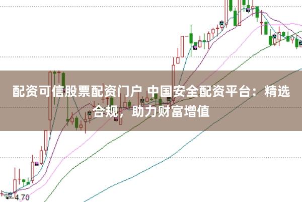 配资可信股票配资门户 中国安全配资平台：精选合规，助力财富增值