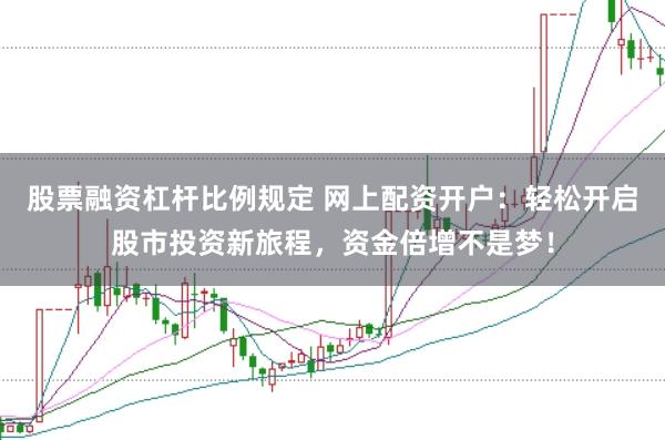 股票融资杠杆比例规定 网上配资开户：轻松开启股市投资新旅程，资金倍增不是梦！