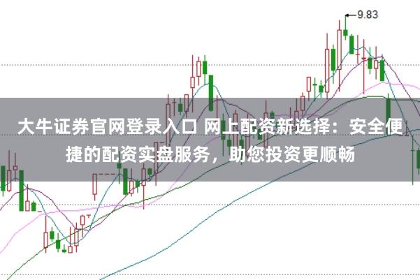 大牛证券官网登录入口 网上配资新选择：安全便捷的配资实盘服务，助您投资更顺畅