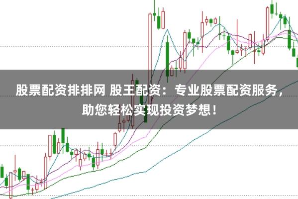 股票配资排排网 股王配资：专业股票配资服务，助您轻松实现投资梦想！