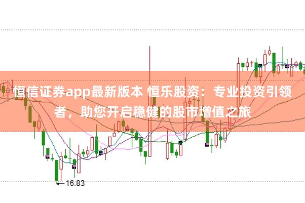 恒信证券app最新版本 恒乐股资：专业投资引领者，助您开启稳健的股市增值之旅
