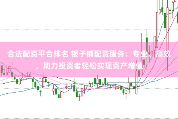 合法配资平台排名 银子铺配资服务：专业、高效，助力投资者轻松实现资产增值
