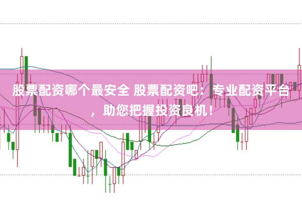 股票配资哪个最安全 股票配资吧：专业配资平台，助您把握投资良机！