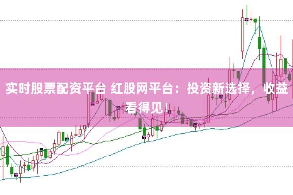 实时股票配资平台 红股网平台：投资新选择，收益看得见！