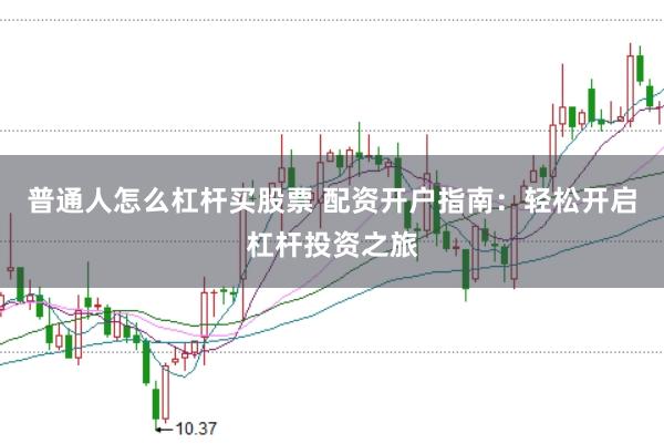 普通人怎么杠杆买股票 配资开户指南：轻松开启杠杆投资之旅