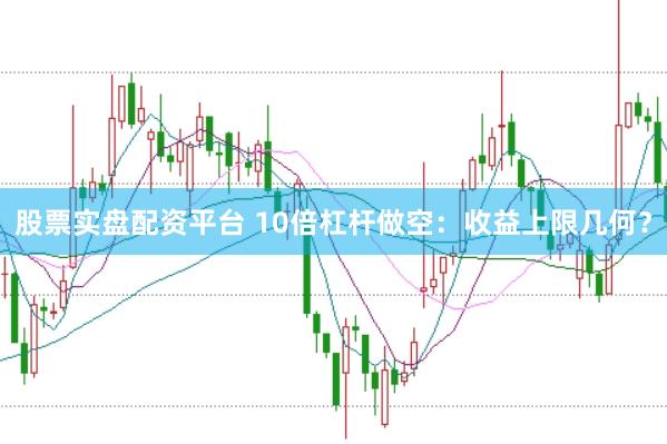 股票实盘配资平台 10倍杠杆做空：收益上限几何？