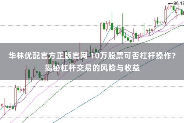 华林优配官方正版官网 10万股票可否杠杆操作？揭秘杠杆交易的风险与收益