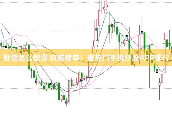 股票怎么配资 权威榜单！最热门手机炒股APP排行