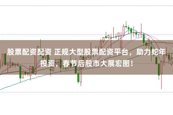 股票配资配资 正规大型股票配资平台，助力蛇年投资，春节后股市大展宏图！