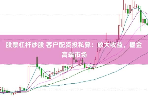 股票杠杆炒股 客户配资投私募：放大收益，掘金高端市场