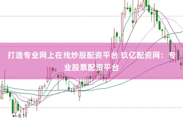 打造专业网上在线炒股配资平台 玖亿配资网：专业股票配资平台