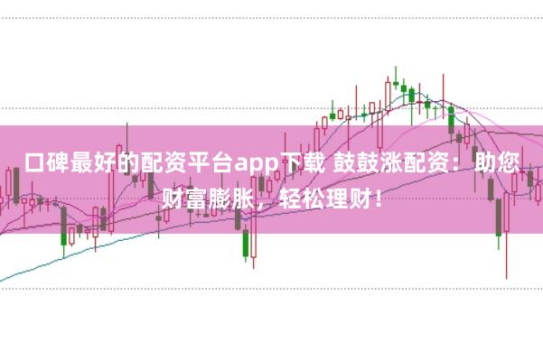 口碑最好的配资平台app下载 鼓鼓涨配资：助您财富膨胀，轻松理财！