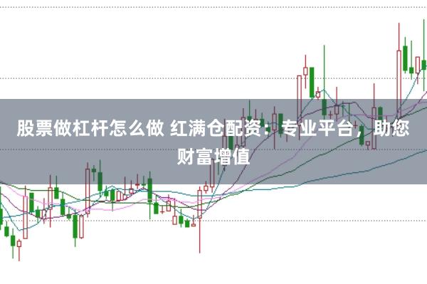 股票做杠杆怎么做 红满仓配资：专业平台，助您财富增值