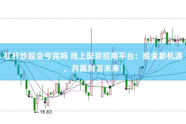 杠杆炒股会亏完吗 线上配资招商平台：掘金新机遇，共赢财富未来！