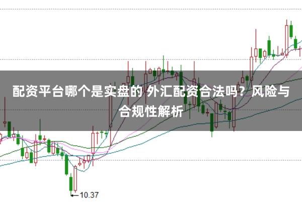 配资平台哪个是实盘的 外汇配资合法吗？风险与合规性解析