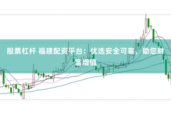 股票杠杆 福建配资平台：优选安全可靠，助您财富增值