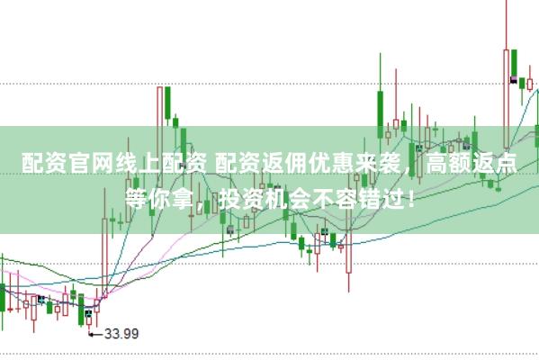 配资官网线上配资 配资返佣优惠来袭，高额返点等你拿，投资机会不容错过！