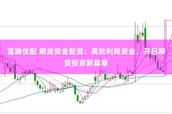 富腾优配 期货资金配资：高效利用资金，开启期货投资新篇章