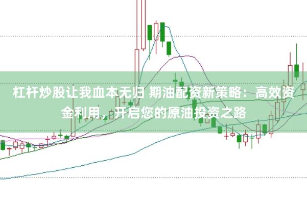 杠杆炒股让我血本无归 期油配资新策略：高效资金利用，开启您的原油投资之路