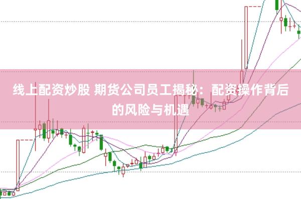 线上配资炒股 期货公司员工揭秘：配资操作背后的风险与机遇
