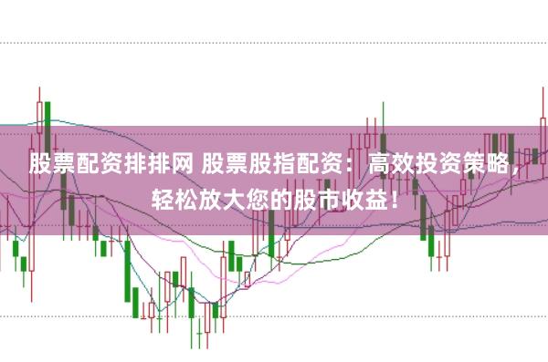 股票配资排排网 股票股指配资：高效投资策略，轻松放大您的股市收益！