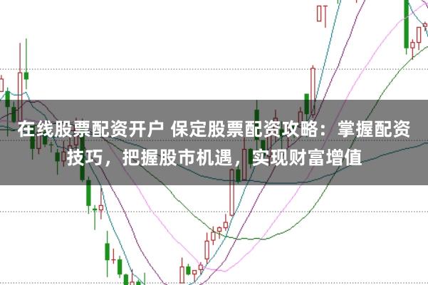 在线股票配资开户 保定股票配资攻略：掌握配资技巧，把握股市机遇，实现财富增值