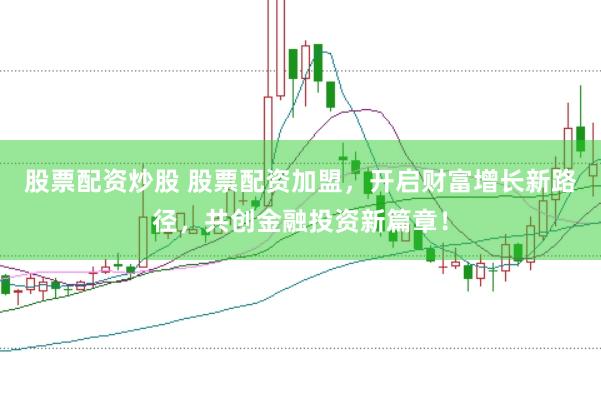 股票配资炒股 股票配资加盟，开启财富增长新路径，共创金融投资新篇章！