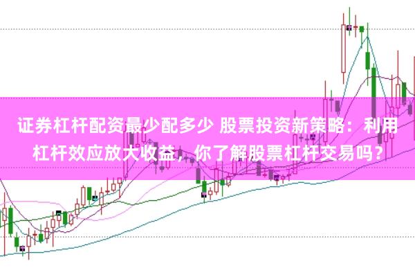 证券杠杆配资最少配多少 股票投资新策略：利用杠杆效应放大收益，你了解股票杠杆交易吗？
