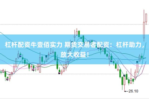 杠杆配资牛壹佰实力 期货交易者配资：杠杆助力，放大收益！