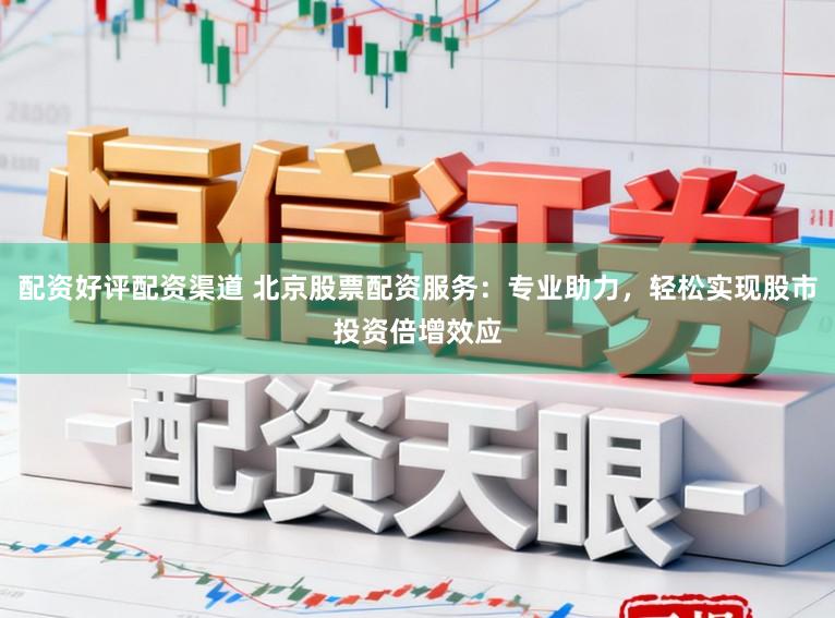 配资好评配资渠道 北京股票配资服务：专业助力，轻松实现股市投资倍增效应