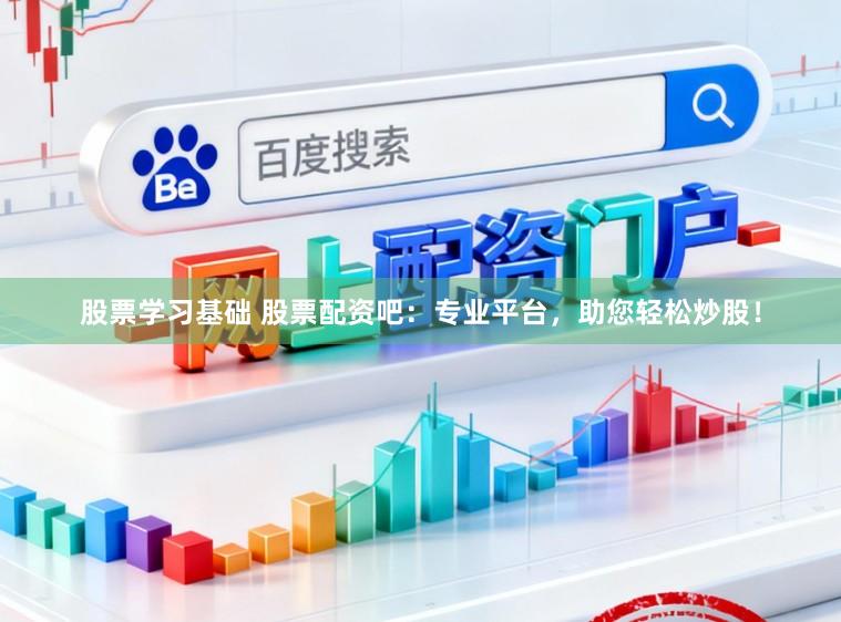 股票学习基础 股票配资吧：专业平台，助您轻松炒股！