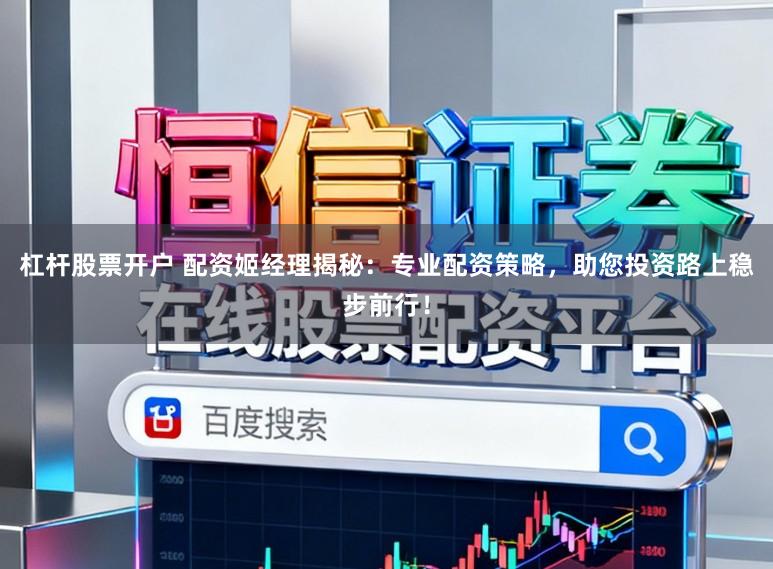 杠杆股票开户 配资姬经理揭秘：专业配资策略，助您投资路上稳步前行！