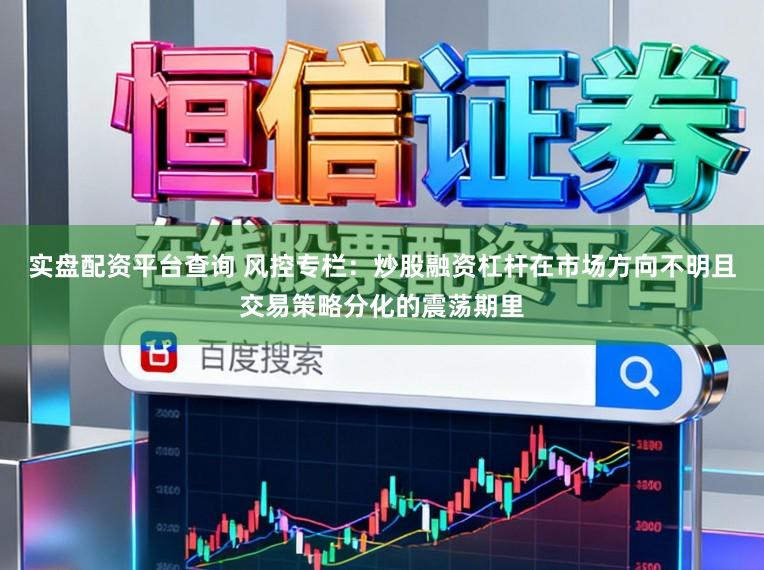 实盘配资平台查询 风控专栏：炒股融资杠杆在市场方向不明且交易策略分化的震荡期里