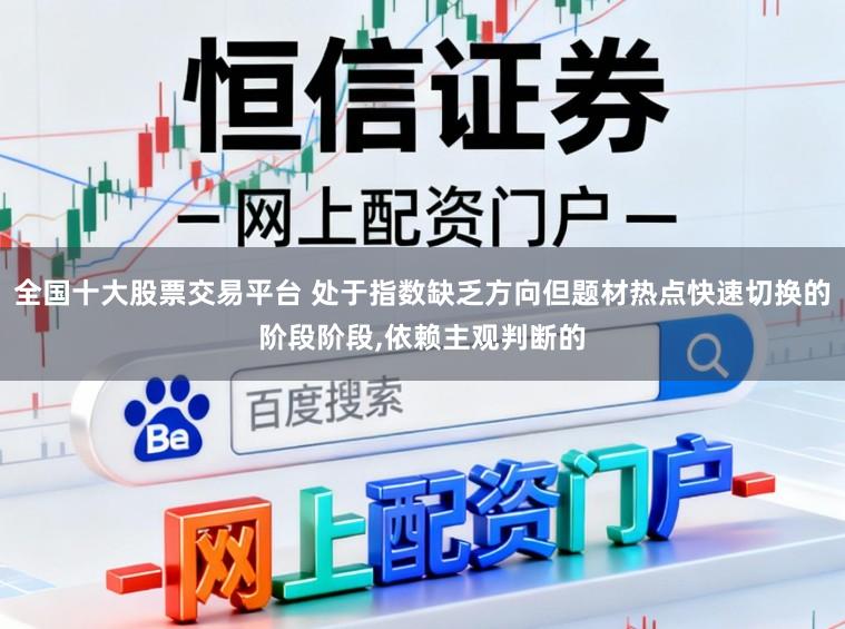 全国十大股票交易平台 处于指数缺乏方向但题材热点快速切换的阶段阶段,依赖主观判断的