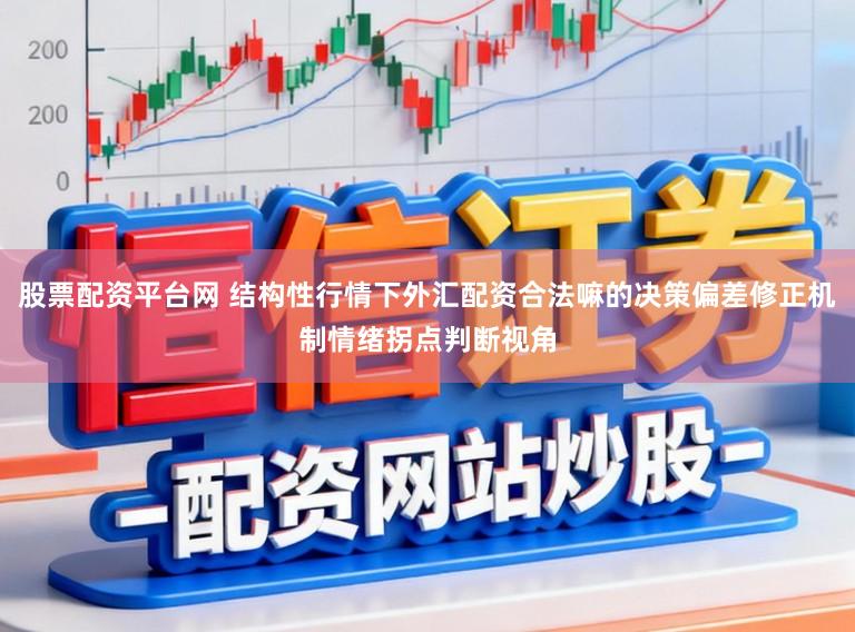 股票配资平台网 结构性行情下外汇配资合法嘛的决策偏差修正机制情绪拐点判断视角
